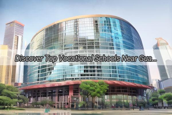 Discover Top Vocational Schools Near Guangzhou South Railway Station Your Gateway to a Successful Career